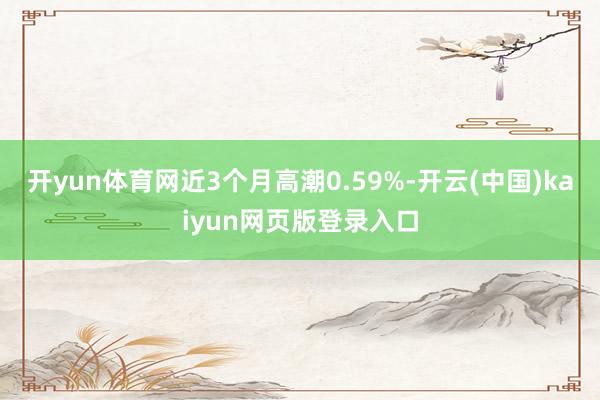 开yun体育网近3个月高潮0.59%-开云(中国)kaiyun网页版登录入口