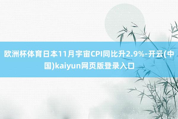 欧洲杯体育日本11月宇宙CPI同比升2.9%-开云(中国)kaiyun网页版登录入口