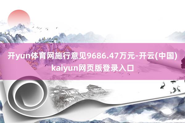 开yun体育网施行意见9686.47万元-开云(中国)kaiyun网页版登录入口
