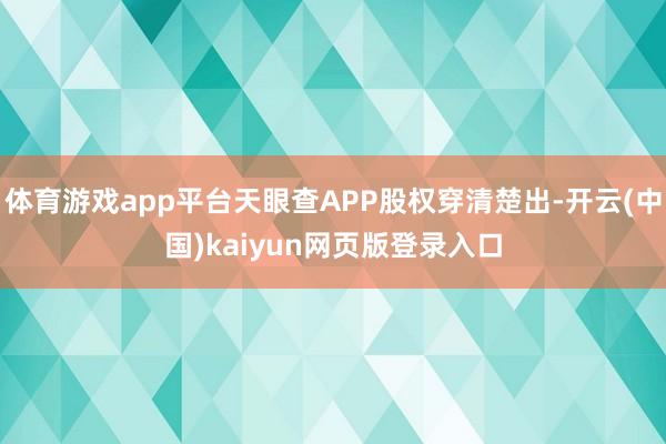 体育游戏app平台天眼查APP股权穿清楚出-开云(中国)kaiyun网页版登录入口
