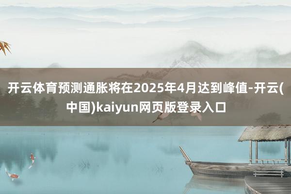 开云体育预测通胀将在2025年4月达到峰值-开云(中国)kaiyun网页版登录入口