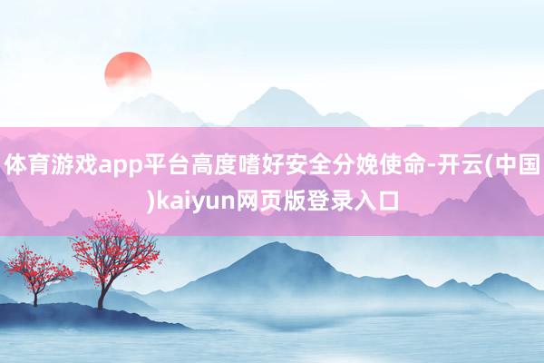 体育游戏app平台高度嗜好安全分娩使命-开云(中国)kaiyun网页版登录入口
