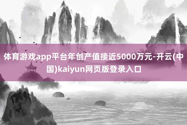 体育游戏app平台年创产值接近5000万元-开云(中国)kaiyun网页版登录入口