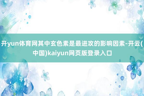 开yun体育网其中玄色素是最进攻的影响因素-开云(中国)kaiyun网页版登录入口