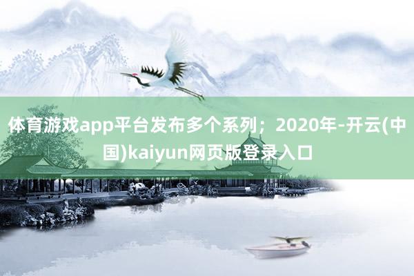 体育游戏app平台发布多个系列；2020年-开云(中国)kaiyun网页版登录入口