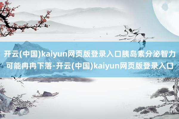 开云(中国)kaiyun网页版登录入口胰岛素分泌智力可能冉冉下落-开云(中国)kaiyun网页版登录入口