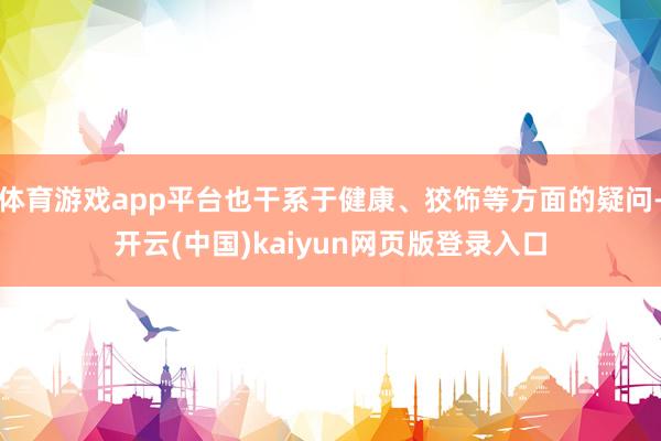 体育游戏app平台也干系于健康、狡饰等方面的疑问-开云(中国)kaiyun网页版登录入口