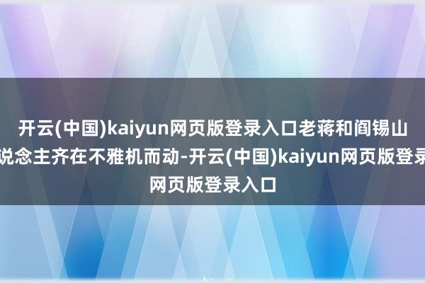 开云(中国)kaiyun网页版登录入口老蒋和阎锡山等东说念主齐在不雅机而动-开云(中国)kaiyun网页版登录入口