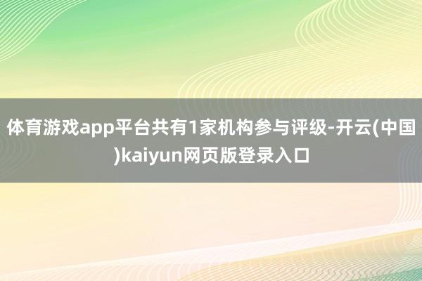体育游戏app平台共有1家机构参与评级-开云(中国)kaiyun网页版登录入口