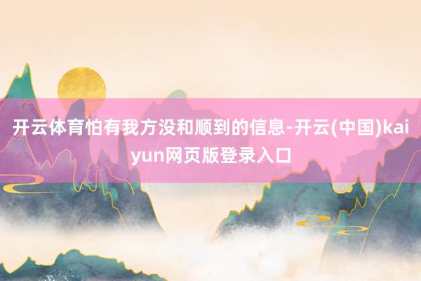 开云体育怕有我方没和顺到的信息-开云(中国)kaiyun网页版登录入口