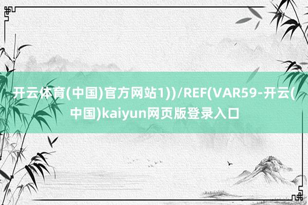 开云体育(中国)官方网站1))/REF(VAR59-开云(中国)kaiyun网页版登录入口