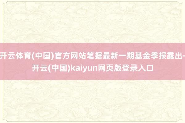 开云体育(中国)官方网站笔据最新一期基金季报露出-开云(中国)kaiyun网页版登录入口