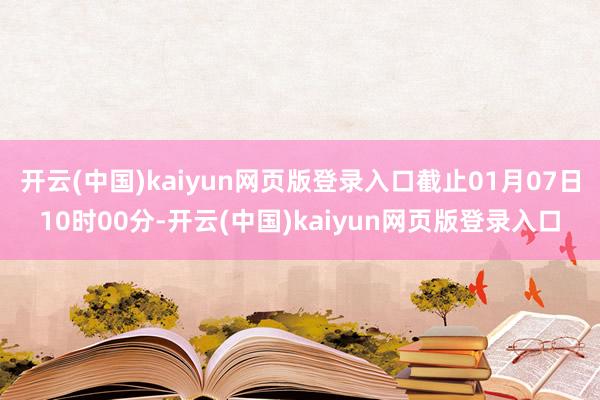 开云(中国)kaiyun网页版登录入口截止01月07日10时00分-开云(中国)kaiyun网页版登录入口