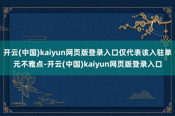 开云(中国)kaiyun网页版登录入口仅代表该入驻单元不雅点-开云(中国)kaiyun网页版登录入口