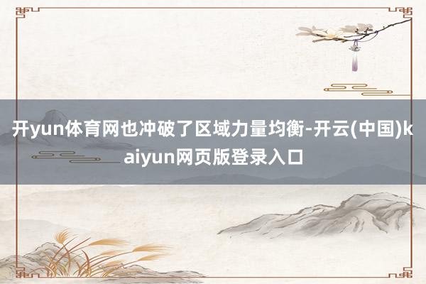 开yun体育网也冲破了区域力量均衡-开云(中国)kaiyun网页版登录入口