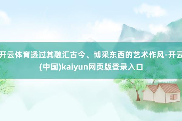 开云体育透过其融汇古今、博采东西的艺术作风-开云(中国)kaiyun网页版登录入口