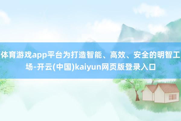 体育游戏app平台　　为打造智能、高效、安全的明智工场-开云(中国)kaiyun网页版登录入口
