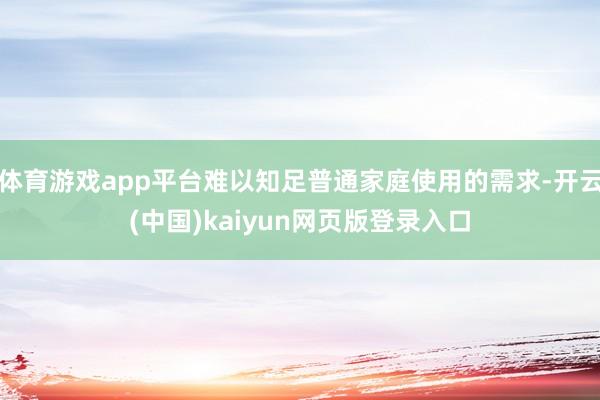 体育游戏app平台难以知足普通家庭使用的需求-开云(中国)kaiyun网页版登录入口