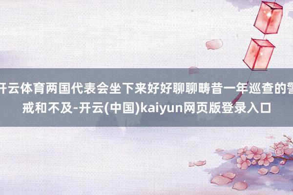 开云体育两国代表会坐下来好好聊聊畴昔一年巡查的警戒和不及-开云(中国)kaiyun网页版登录入口