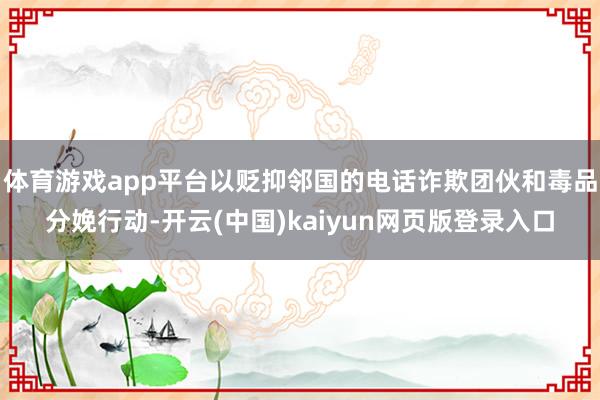 体育游戏app平台以贬抑邻国的电话诈欺团伙和毒品分娩行动-开云(中国)kaiyun网页版登录入口