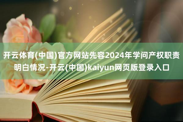 开云体育(中国)官方网站先容2024年学问产权职责明白情况-开云(中国)kaiyun网页版登录入口