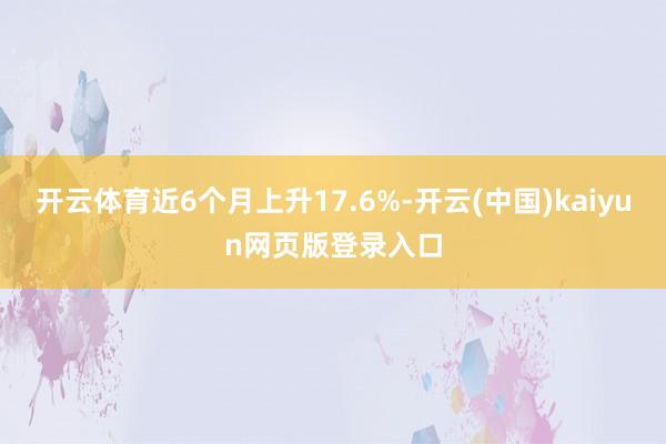 开云体育近6个月上升17.6%-开云(中国)kaiyun网页版登录入口