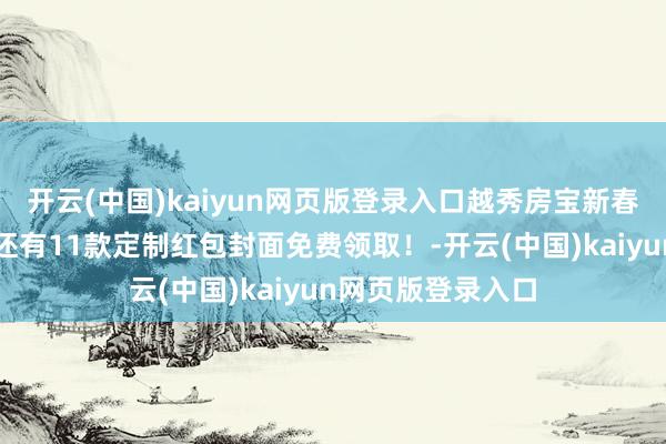 开云(中国)kaiyun网页版登录入口越秀房宝新春福利截止上线！还有11款定制红包封面免费领取！-开云(中国)kaiyun网页版登录入口
