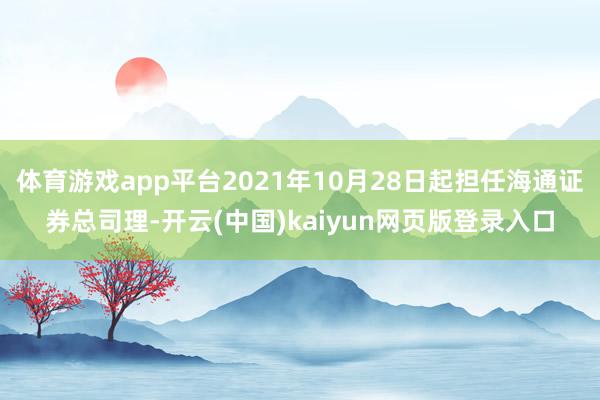 体育游戏app平台2021年10月28日起担任海通证券总司理-开云(中国)kaiyun网页版登录入口