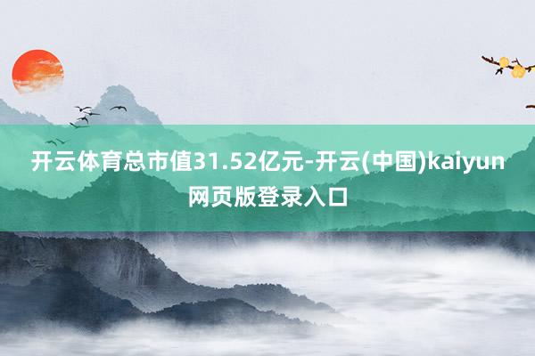 开云体育总市值31.52亿元-开云(中国)kaiyun网页版登录入口