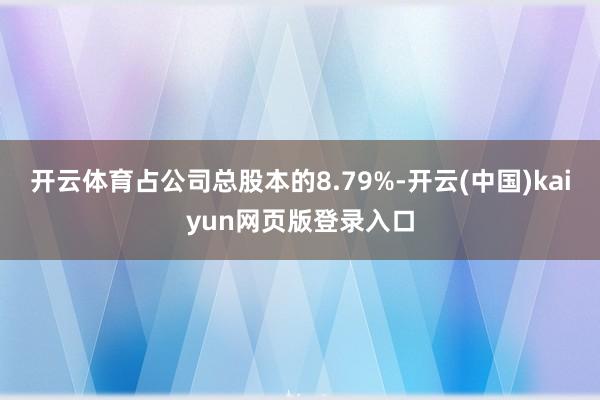 开云体育占公司总股本的8.79%-开云(中国)kaiyun网页版登录入口