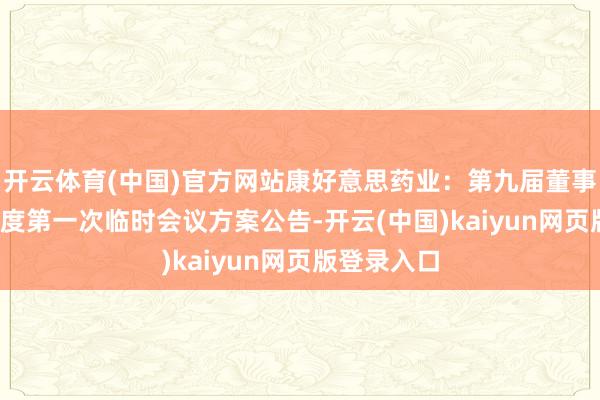 开云体育(中国)官方网站康好意思药业：第九届董事会2025年度第一次临时会议方案公告-开云(中国)kaiyun网页版登录入口