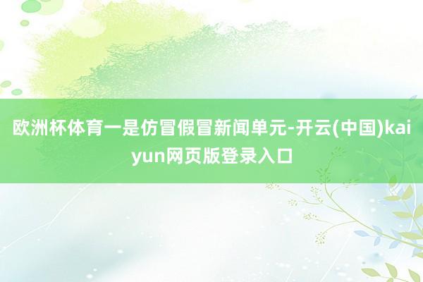 欧洲杯体育一是仿冒假冒新闻单元-开云(中国)kaiyun网页版登录入口
