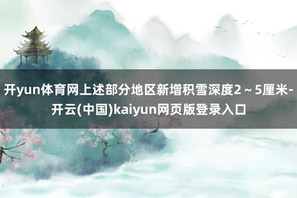 开yun体育网上述部分地区新增积雪深度2～5厘米-开云(中国)kaiyun网页版登录入口
