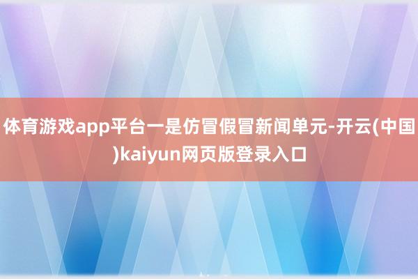 体育游戏app平台一是仿冒假冒新闻单元-开云(中国)kaiyun网页版登录入口