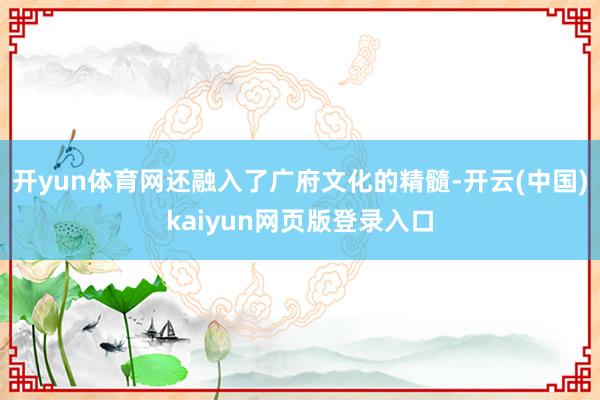 开yun体育网还融入了广府文化的精髓-开云(中国)kaiyun网页版登录入口