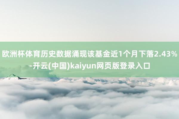 欧洲杯体育历史数据涌现该基金近1个月下落2.43%-开云(中国)kaiyun网页版登录入口