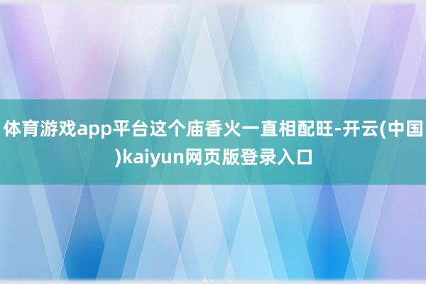 体育游戏app平台这个庙香火一直相配旺-开云(中国)kaiyun网页版登录入口