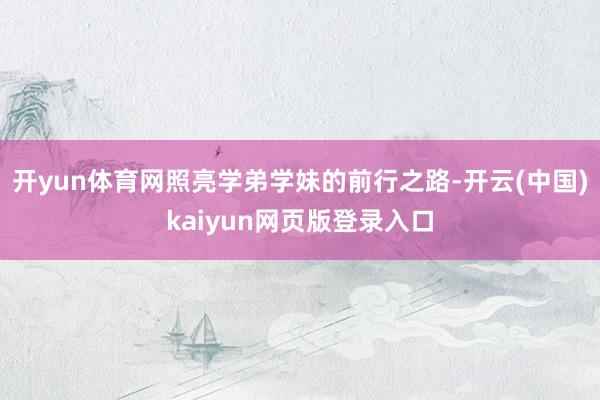 开yun体育网照亮学弟学妹的前行之路-开云(中国)kaiyun网页版登录入口