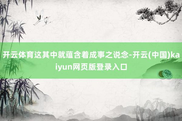 开云体育这其中就蕴含着成事之说念-开云(中国)kaiyun网页版登录入口