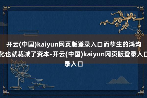 开云(中国)kaiyun网页版登录入口而孳生的鸿沟化也就裁减了资本-开云(中国)kaiyun网页版登录入口