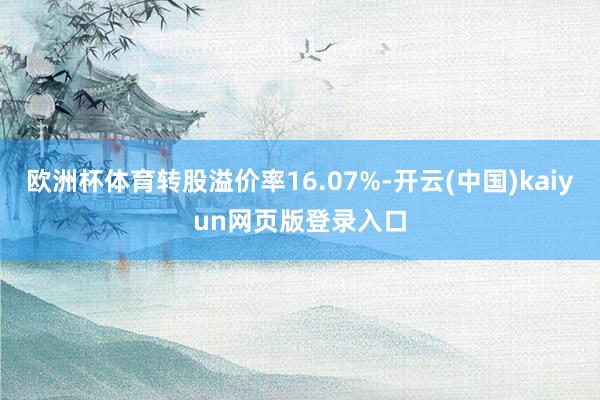 欧洲杯体育转股溢价率16.07%-开云(中国)kaiyun网页版登录入口