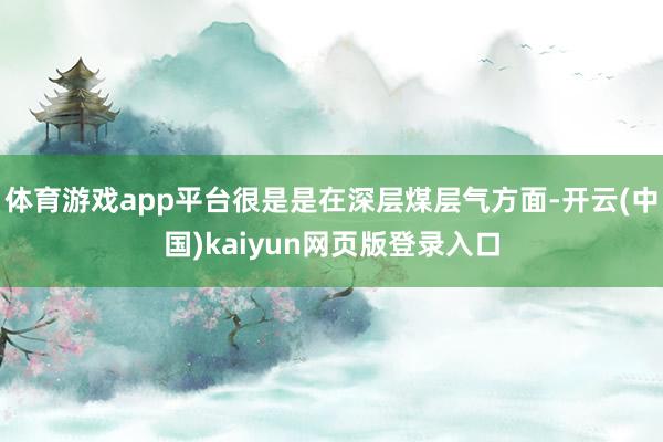 体育游戏app平台很是是在深层煤层气方面-开云(中国)kaiyun网页版登录入口