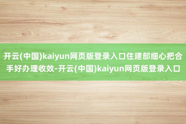 开云(中国)kaiyun网页版登录入口住建部细心把合手好办理收效-开云(中国)kaiyun网页版登录入口