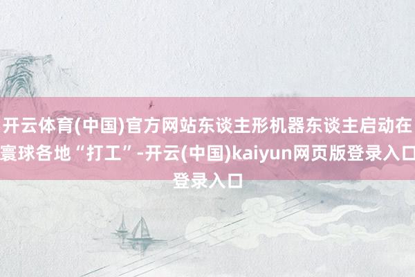开云体育(中国)官方网站东谈主形机器东谈主启动在寰球各地“打工”-开云(中国)kaiyun网页版登录入口