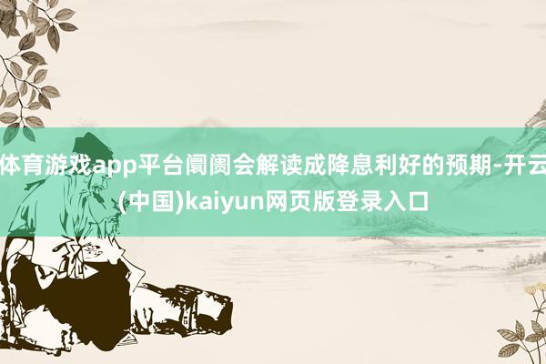 体育游戏app平台阛阓会解读成降息利好的预期-开云(中国)kaiyun网页版登录入口