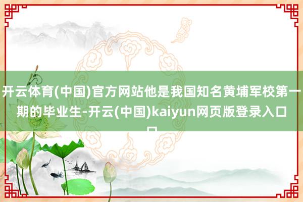 开云体育(中国)官方网站他是我国知名黄埔军校第一期的毕业生-开云(中国)kaiyun网页版登录入口