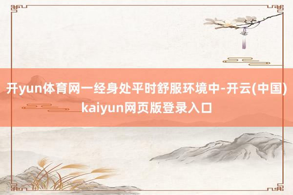 开yun体育网一经身处平时舒服环境中-开云(中国)kaiyun网页版登录入口