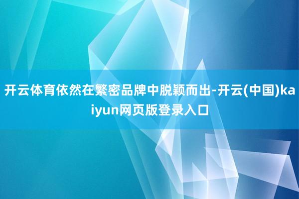 开云体育依然在繁密品牌中脱颖而出-开云(中国)kaiyun网页版登录入口