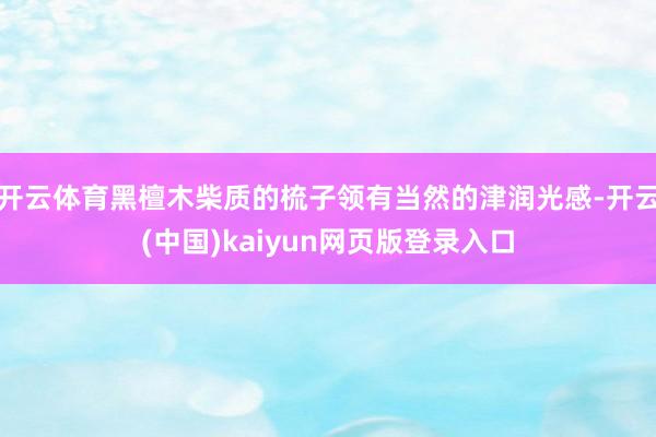开云体育黑檀木柴质的梳子领有当然的津润光感-开云(中国)kaiyun网页版登录入口