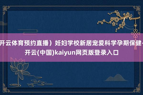 开云体育预约直播）妊妇学校新居宠爱科学孕期保健-开云(中国)kaiyun网页版登录入口